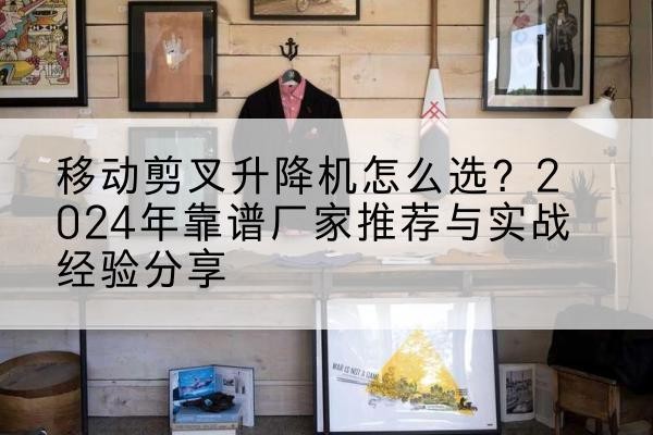 安顺升降平台厂家推荐-移动剪叉升降机怎么选?2024年靠谱厂家推荐与实战经验分享