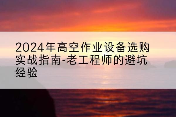 安顺高空作业升降机厂家推荐-2024年高空作业设备选购实战指南-老工程师的避坑经验
