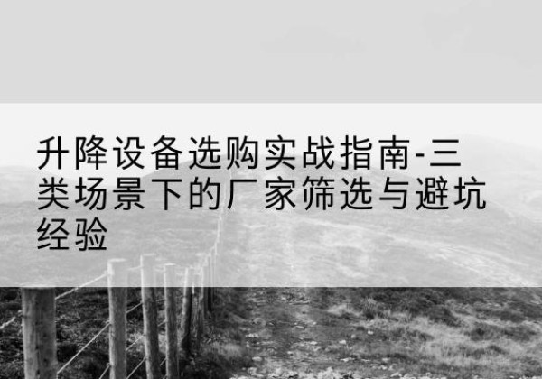 安顺移动式升降机厂家推荐-升降设备选购实战指南-三类场景下的厂家筛选与避坑经验