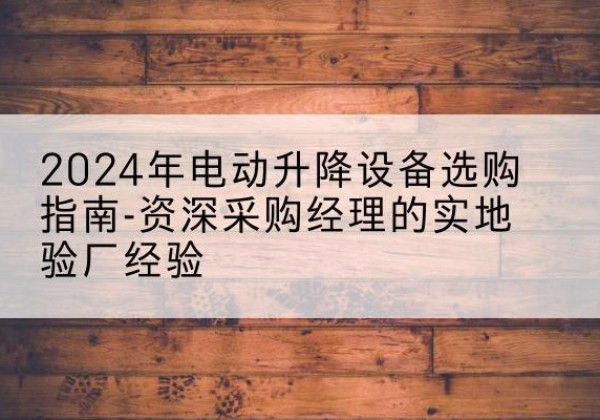 安顺电动剪叉升降平台厂家-2024年电动升降设备选购指南-资深采购经理的实地验厂经验