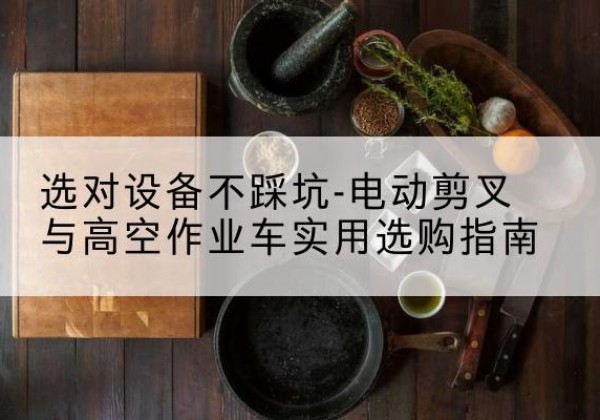 安顺电动剪叉升降平台怎么选-选对设备不踩坑-电动剪叉与高空作业车实用选购指南