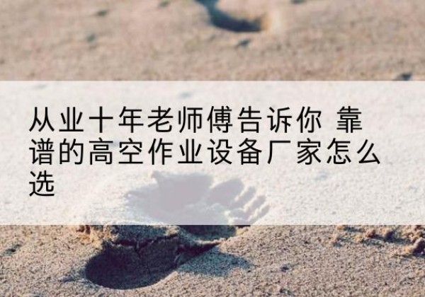安顺高空作业升降机厂家推荐-从业十年老师傅告诉你 靠谱的高空作业设备厂家怎么选