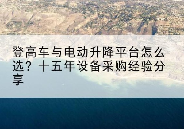 安顺登高车厂家厂家-登高车与电动升降平台怎么选？十五年设备采购经验分享