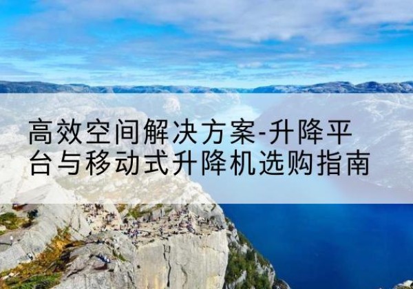 安顺升降平台厂家-*空间解决方案-升降平台与移动式升降机选购指南
