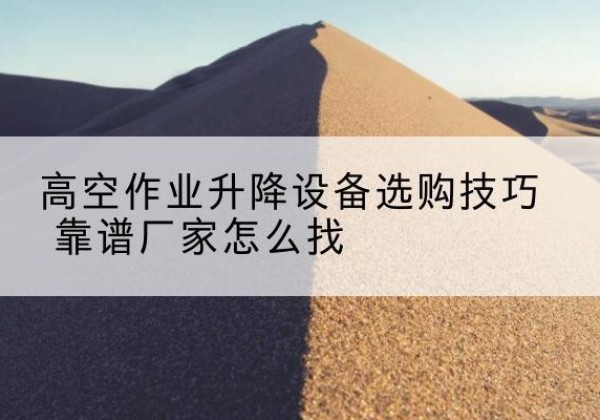 安顺电动升降平台厂家推荐-高空作业升降设备选购技巧 靠谱厂家怎么找