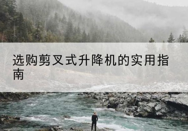 安顺剪叉式升降机怎么选-选购剪叉式升降机的实用指南