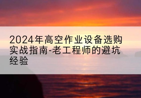 安顺高空作业升降机厂家推荐-2024年高空作业设备选购实战指南-老工程师的避坑经验