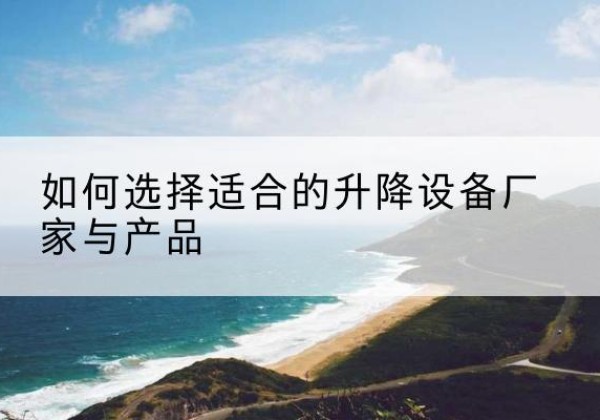 安顺电动升降平台厂家-如何选择适合的升降设备厂家与产品
